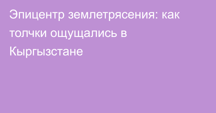 Эпицентр землетрясения: как толчки ощущались в Кыргызстане