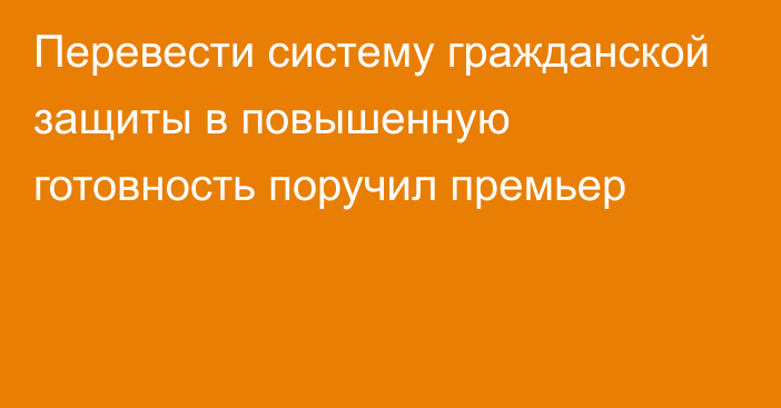 Перевести систему гражданской защиты в повышенную готовность поручил премьер