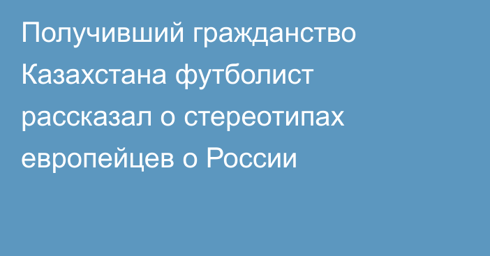 Получивший гражданство Казахстана футболист рассказал о стереотипах европейцев о России