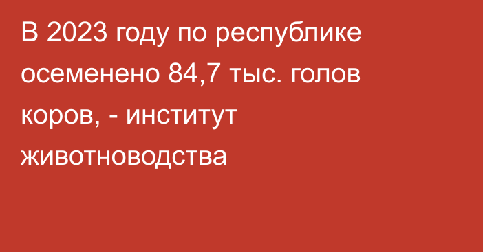 В 2023 году по республике осеменено 84,7 тыс. голов коров, - институт животноводства