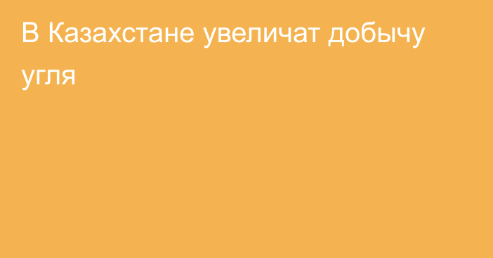 В Казахстане увеличат добычу угля