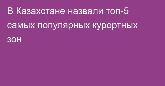 В Казахстане назвали топ-5 самых популярных курортных зон