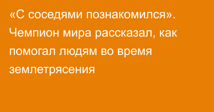 «С соседями познакомился». Чемпион мира рассказал, как помогал людям во время землетрясения