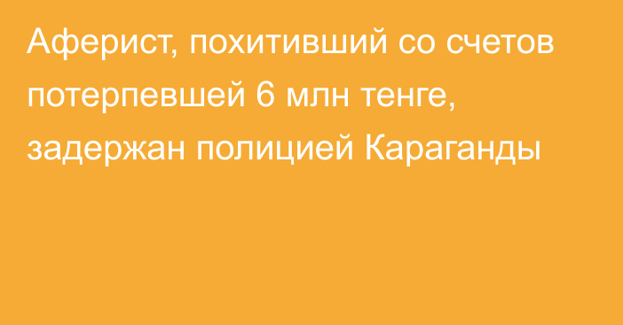 Аферист, похитивший со счетов потерпевшей 6 млн тенге, задержан полицией Караганды