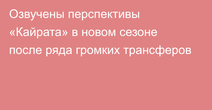 Озвучены перспективы «Кайрата» в новом сезоне после ряда громких трансферов