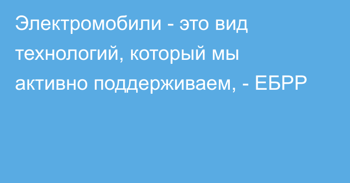 Электромобили - это вид технологий, который мы активно поддерживаем, - ЕБРР