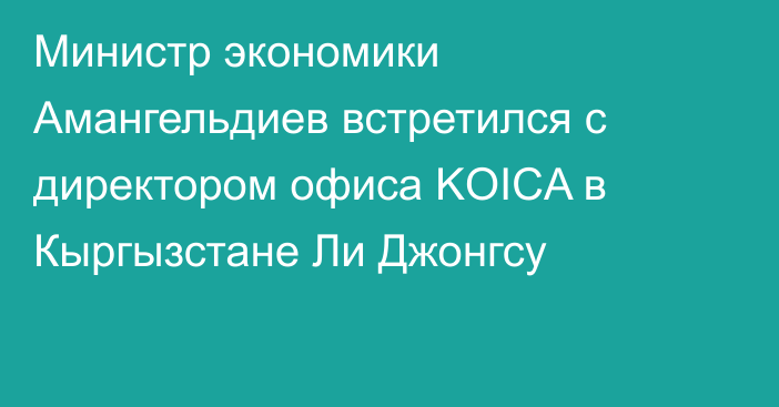 Министр экономики Амангельдиев встретился с директором офиса KOICA в Кыргызстане Ли Джонгсу