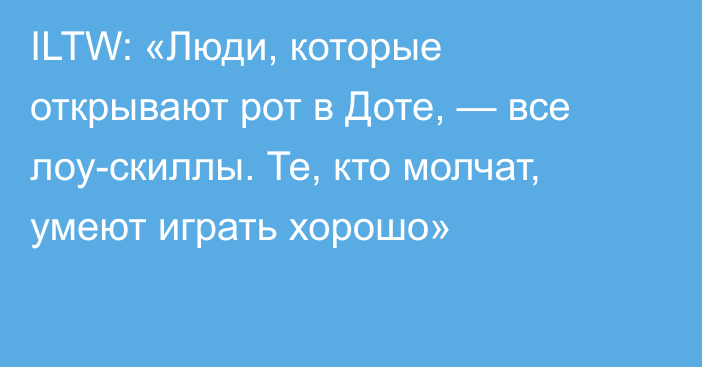 ILTW: «Люди, которые открывают рот в Доте, — все лоу-скиллы. Те, кто молчат, умеют играть хорошо»