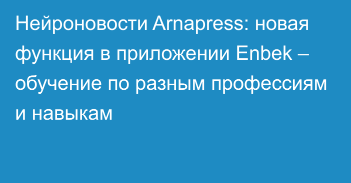 Нейроновости Arnapress: новая функция в приложении Enbek – обучение по разным профессиям и навыкам