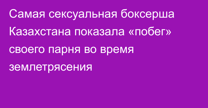 Самая сексуальная боксерша Казахстана показала «побег» своего парня во время землетрясения