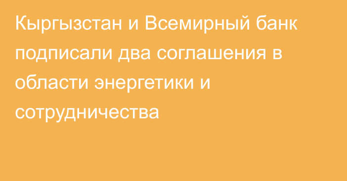 Кыргызстан и Всемирный банк подписали два соглашения в области энергетики и сотрудничества