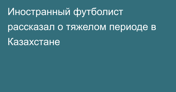 Иностранный футболист рассказал о тяжелом периоде в Казахстане