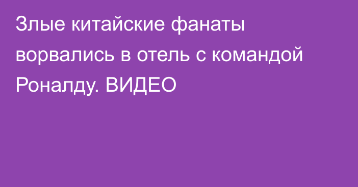 ​Злые китайские фанаты ворвались в отель с командой Роналду. ВИДЕО