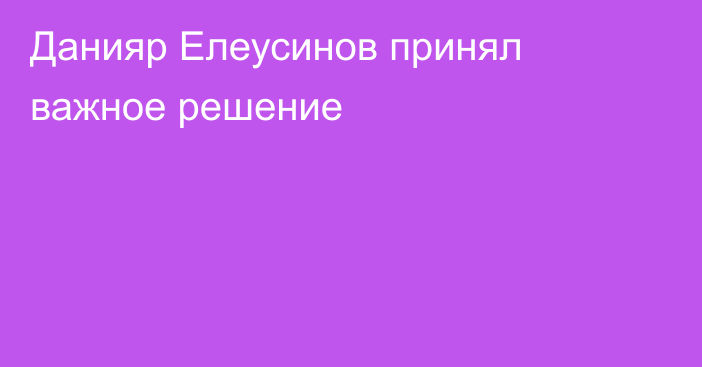 Данияр Елеусинов принял важное решение