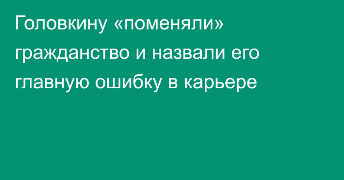 Головкину «поменяли» гражданство и назвали его главную ошибку в карьере