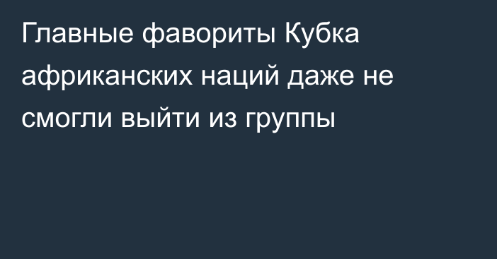 Главные фавориты Кубка африканских наций даже не смогли выйти из группы