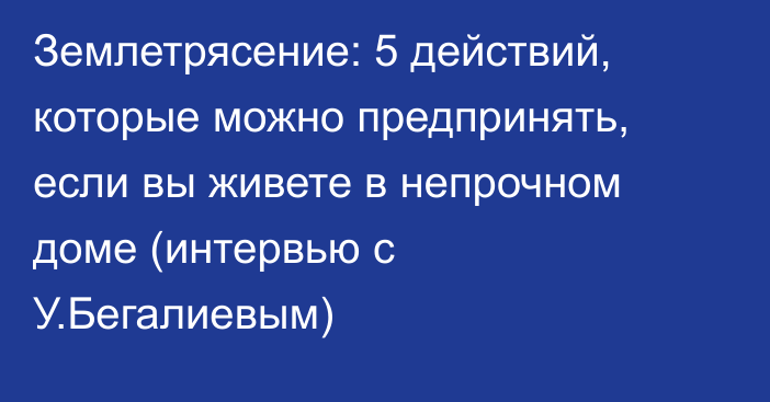 Землетрясение: 5 действий, которые можно предпринять, если вы живете в непрочном доме (интервью с У.Бегалиевым)