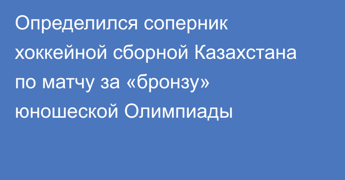 Определился соперник хоккейной сборной Казахстана по матчу за «бронзу» юношеской Олимпиады