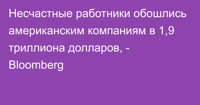 Несчастные работники обошлись американским компаниям в 1,9 триллиона долларов, - Bloomberg