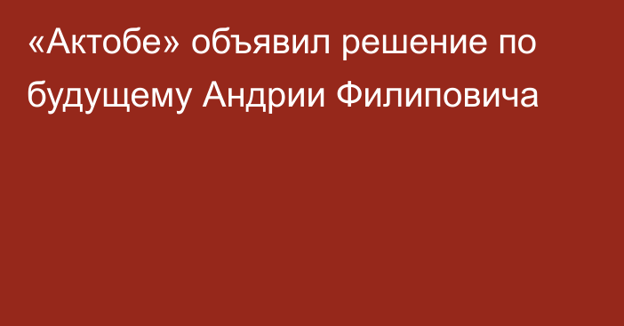 «Актобе» объявил решение по будущему Андрии Филиповича