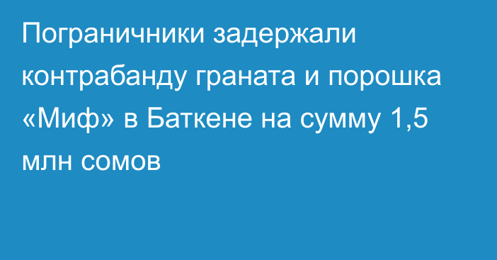 Пограничники задержали контрабанду граната и порошка «Миф» в Баткене на сумму 1,5 млн сомов