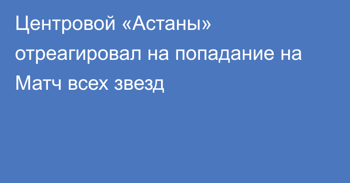 Центровой «Астаны» отреагировал на попадание на Матч всех звезд