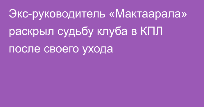 Экс-руководитель «Мактаарала» раскрыл судьбу клуба в КПЛ после своего ухода