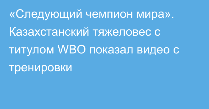 «Следующий чемпион мира». Казахстанский тяжеловес с титулом WBO показал видео с тренировки