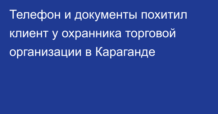 Телефон и документы похитил клиент у охранника торговой организации в Караганде