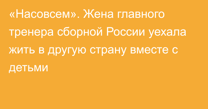 «Насовсем». Жена главного тренера сборной России уехала жить в другую страну вместе с детьми