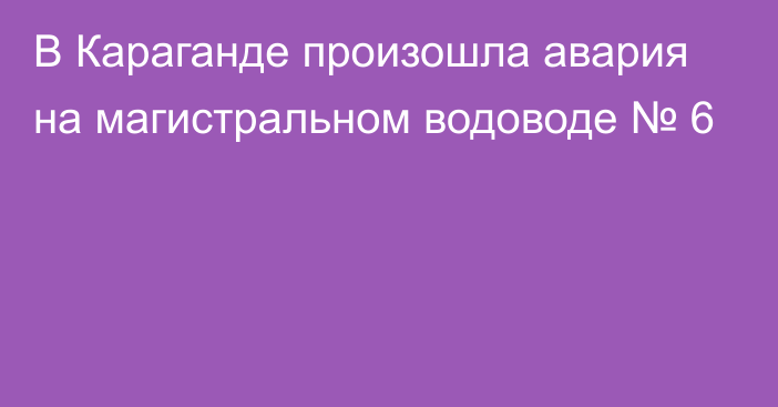 В Караганде произошла авария на магистральном водоводе № 6