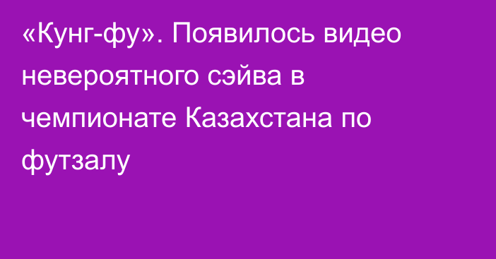 «Кунг-фу». Появилось видео невероятного сэйва в чемпионате Казахстана по футзалу