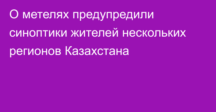 О метелях предупредили синоптики жителей нескольких регионов Казахстана