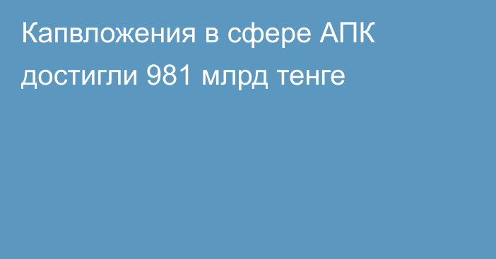 Капвложения в сфере АПК достигли 981 млрд тенге