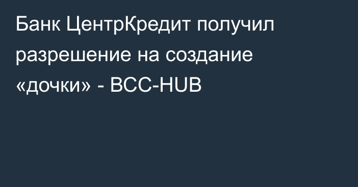 Банк ЦентрКредит получил разрешение на создание «дочки» - ВСС-HUB