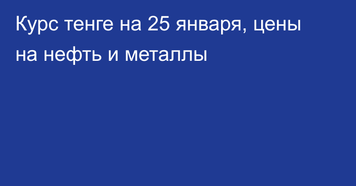 Курс тенге на 25 января, цены на нефть и металлы