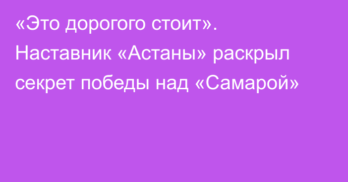 «Это дорогого стоит». Наставник «Астаны» раскрыл секрет победы над «Самарой»