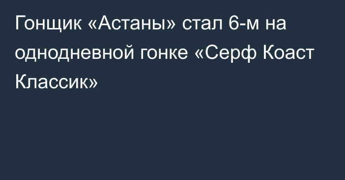 Гонщик «Астаны» стал 6-м на однодневной гонке «Серф Коаст Классик»