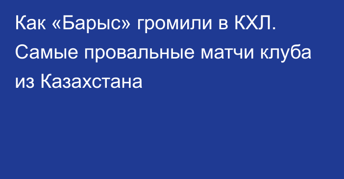 Как «Барыс» громили в КХЛ. Самые провальные матчи клуба из Казахстана