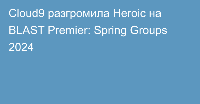 Cloud9 разгромила Heroic на BLAST Premier: Spring Groups 2024