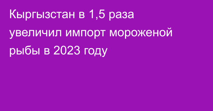 Кыргызстан в 1,5 раза увеличил импорт мороженой рыбы в 2023 году