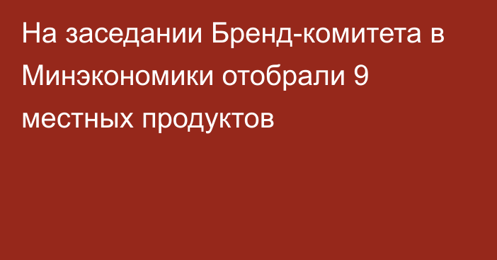 На заседании Бренд-комитета в Минэкономики отобрали 9 местных продуктов