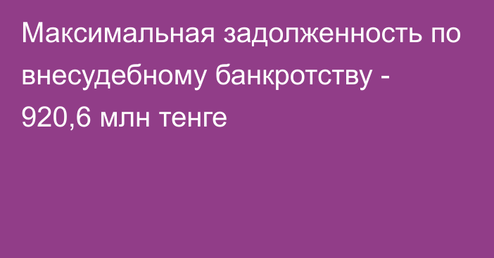 Максимальная задолженность по внесудебному банкротству - 920,6 млн тенге