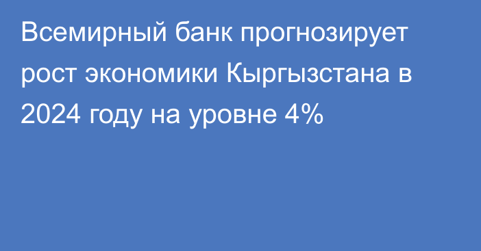 Всемирный банк прогнозирует рост экономики Кыргызстана в 2024 году на уровне 4%