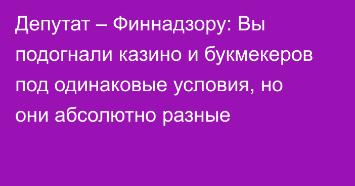 Депутат – Финнадзору: Вы подогнали казино и букмекеров под одинаковые условия, но они абсолютно разные