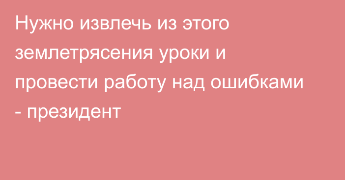 Нужно извлечь из этого землетрясения уроки и провести работу над ошибками - президент