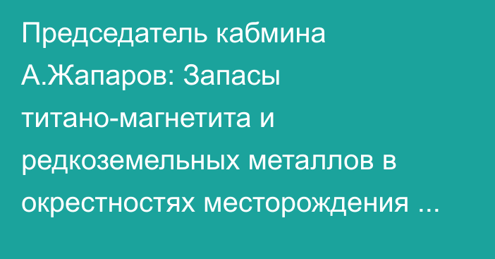 Председатель кабмина А.Жапаров: Запасы титано-магнетита и редкоземельных металлов в окрестностях месторождения Кызыл Омпол оцениваются учеными на сумму до $300 млрд