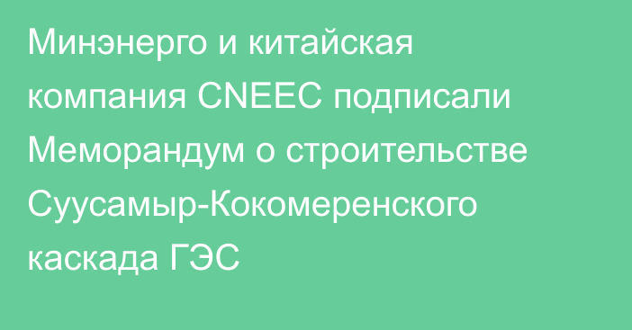 Минэнерго и китайская компания CNEEC подписали Меморандум о строительстве Суусамыр-Кокомеренского каскада ГЭС