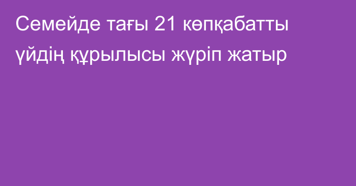 Семейде тағы 21 көпқабатты үйдің құрылысы жүріп жатыр