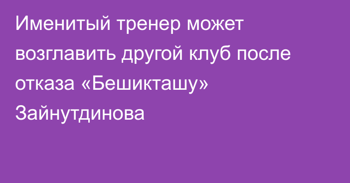 Именитый тренер может возглавить другой клуб после отказа «Бешикташу» Зайнутдинова